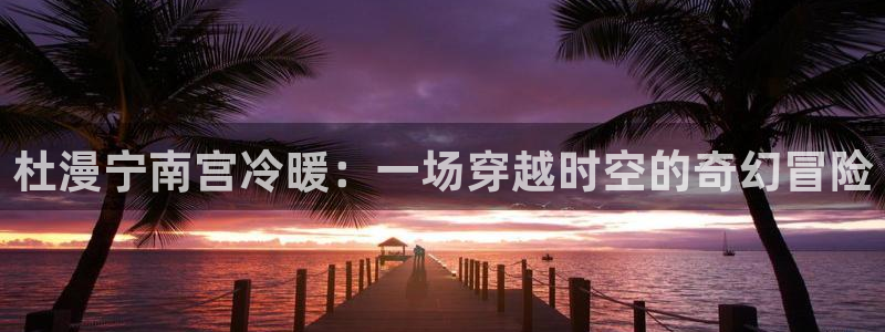 哔咔漫画破解版永久免费官网版：杜漫宁南宫冷暖：一场穿越时空的奇幻冒险