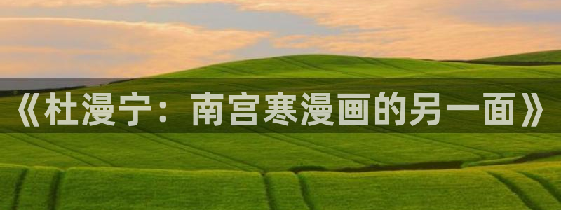 哔咔漫画最新下载网址：《杜漫宁：南宫寒漫画的另一面》